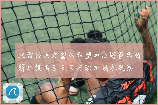 托雷拉决定留队希望加拉塔萨雷将薪水提高至五百万欧元战术观察