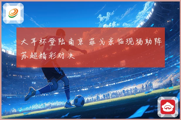 大耳杯登陆南京 菲戈亲临现场助阵苏超精彩对决