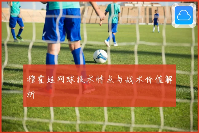 穆霍娃网球技术特点与战术价值解析