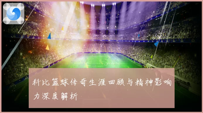 科比篮球传奇生涯回顾与精神影响力深度解析