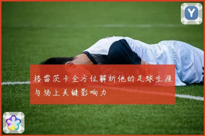 格雷茨卡全方位解析他的足球生涯与场上关键影响力
