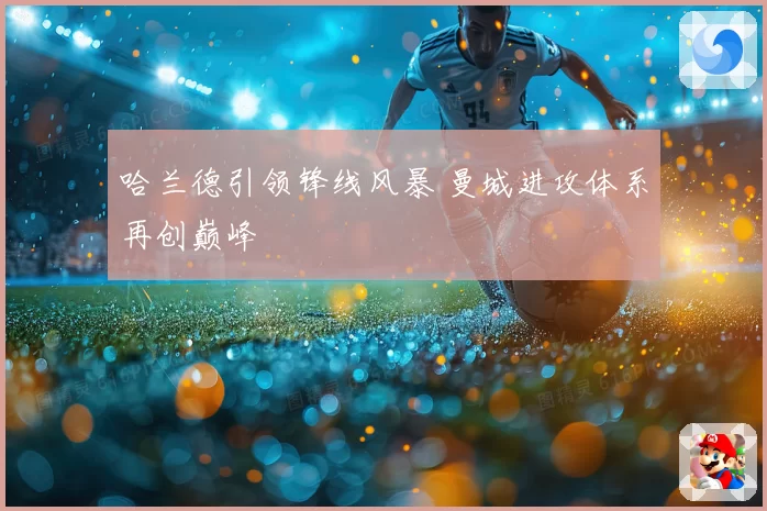哈兰德引领锋线风暴 曼城进攻体系再创巅峰