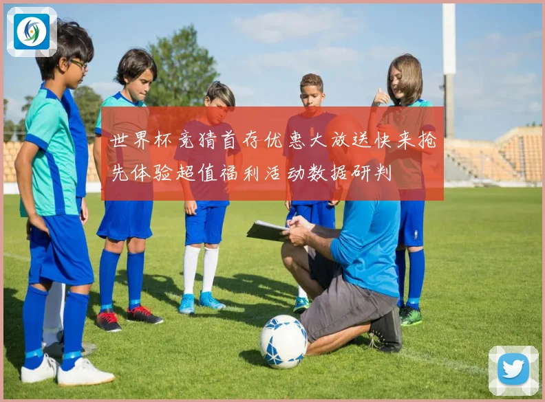 世界杯竞猜首存优惠大放送快来抢先体验超值福利活动数据研判