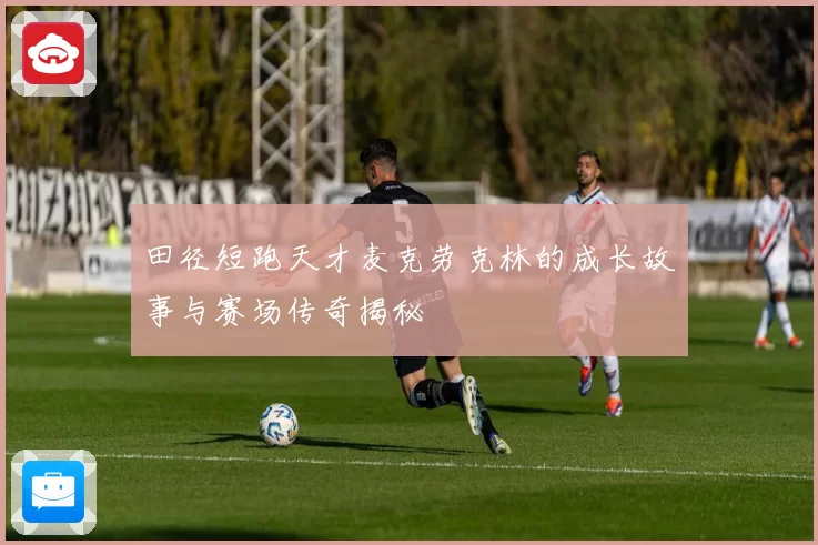 田径短跑天才麦克劳克林的成长故事与赛场传奇揭秘