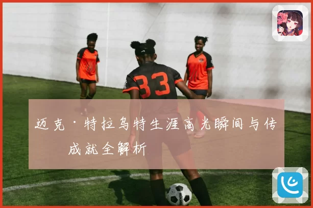 迈克·特拉乌特生涯高光瞬间与传奇成就全解析