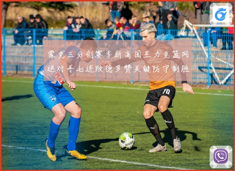 蒙克三分创赛季新高国王力克篮网送对手七连败德罗赞关键防守制胜专题观察