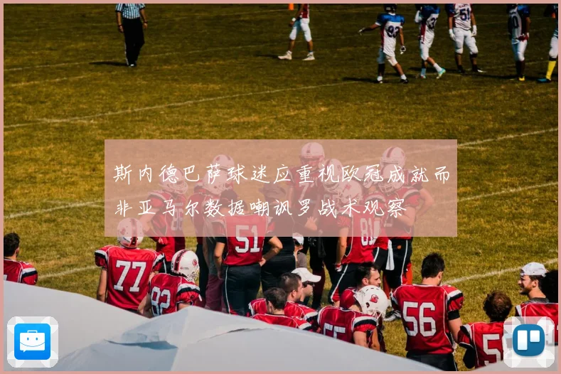 斯内德巴萨球迷应重视欧冠成就而非亚马尔数据嘲讽罗战术观察