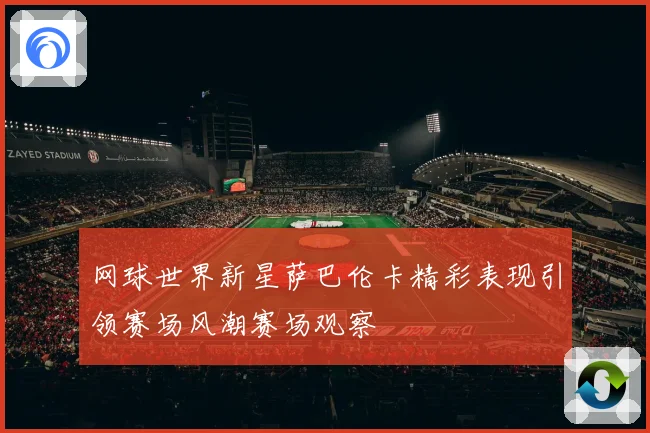 网球世界新星萨巴伦卡精彩表现引领赛场风潮赛场观察