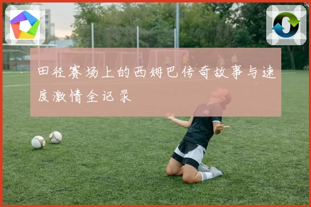 田径赛场上的西姆巴传奇故事与速度激情全记录
