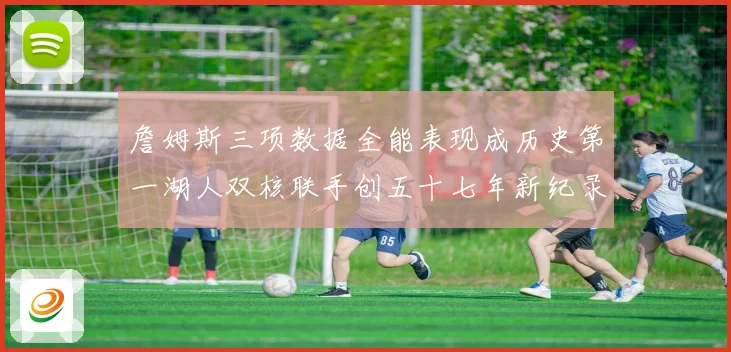 詹姆斯三项数据全能表现成历史第一湖人双核联手创五十七年新纪录赛场复盘