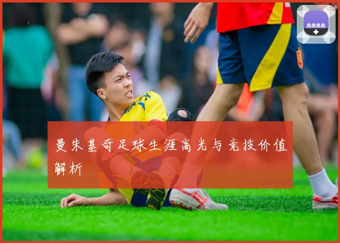 曼朱基奇足球生涯高光与竞技价值解析