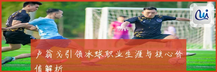 卢翁戈引领冰球职业生涯与核心价值解析