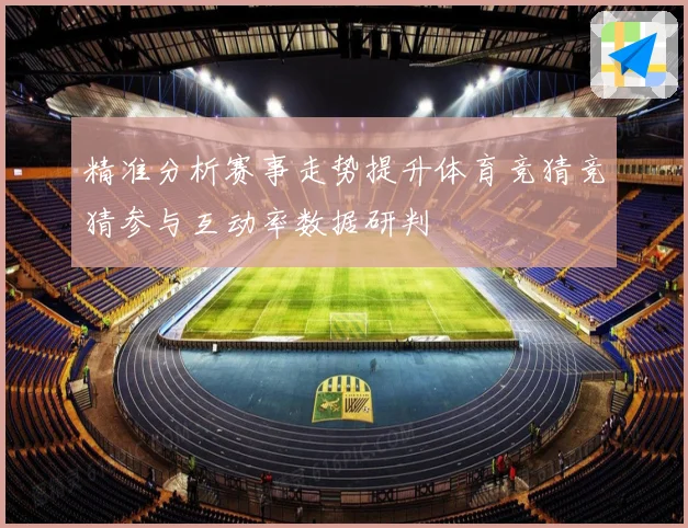 精准分析赛事走势提升体育竞猜竞猜参与互动率数据研判