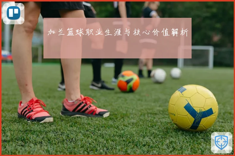 加兰篮球职业生涯与核心价值解析