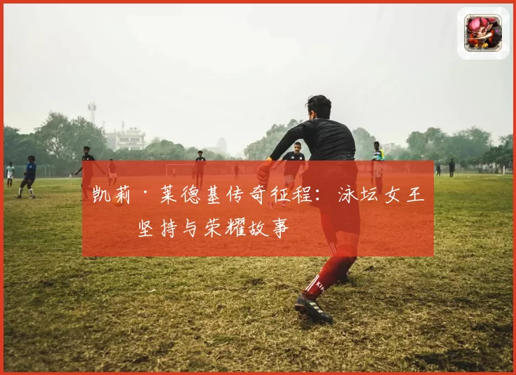 凯莉·莱德基传奇征程：泳坛女王的坚持与荣耀故事