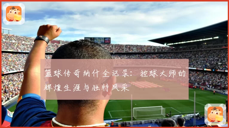 篮球传奇纳什全记录：控球大师的辉煌生涯与独特风采