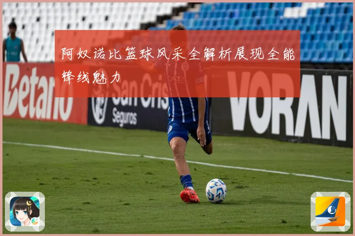阿奴诺比篮球风采全解析展现全能锋线魅力