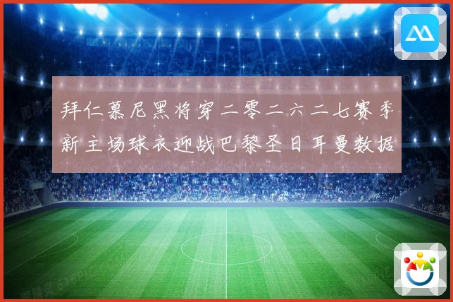 拜仁慕尼黑将穿二零二六二七赛季新主场球衣迎战巴黎圣日耳曼数据研判