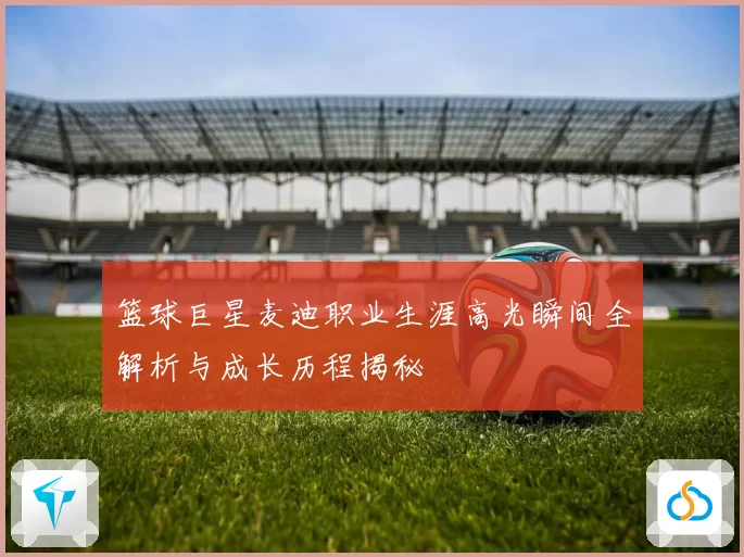 篮球巨星麦迪职业生涯高光瞬间全解析与成长历程揭秘