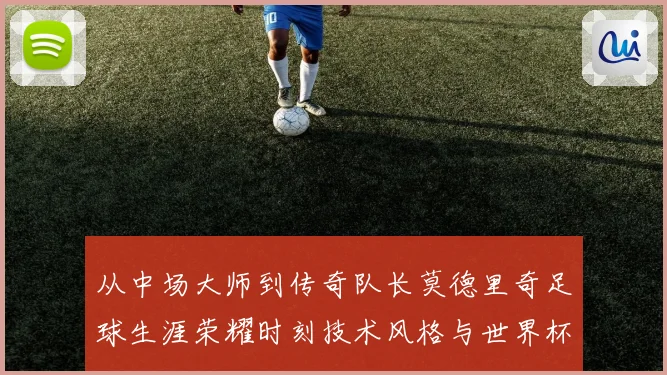 从中场大师到传奇队长莫德里奇足球生涯荣耀时刻技术风格与世界杯征程全解析