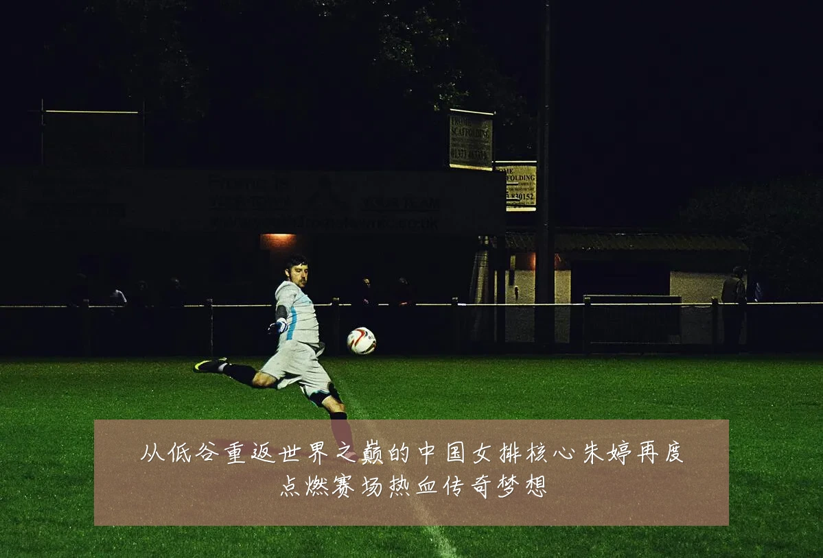 从低谷重返世界之巅的中国女排核心朱婷再度点燃赛场热血传奇梦想