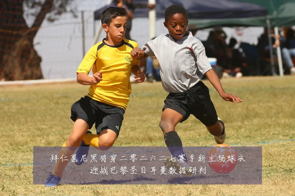 拜仁慕尼黑将穿二零二六二七赛季新主场球衣迎战巴黎圣日耳曼数据研判
