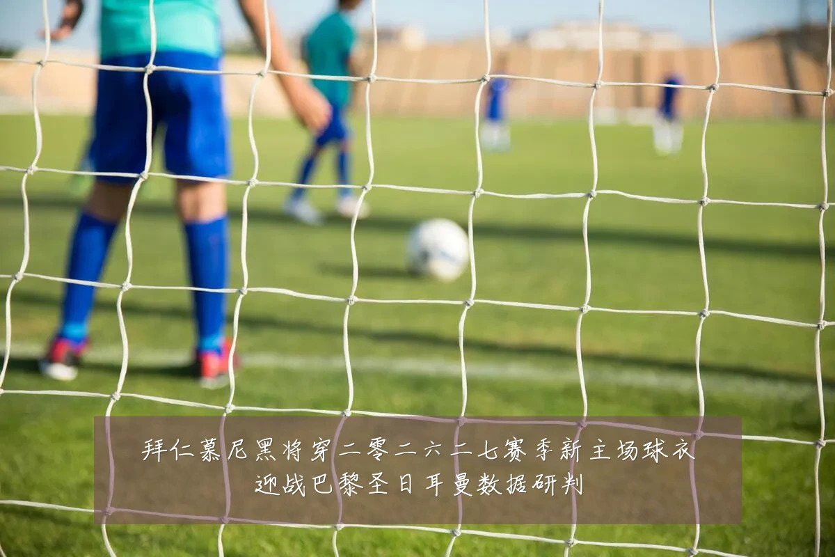 拜仁慕尼黑将穿二零二六二七赛季新主场球衣迎战巴黎圣日耳曼数据研判