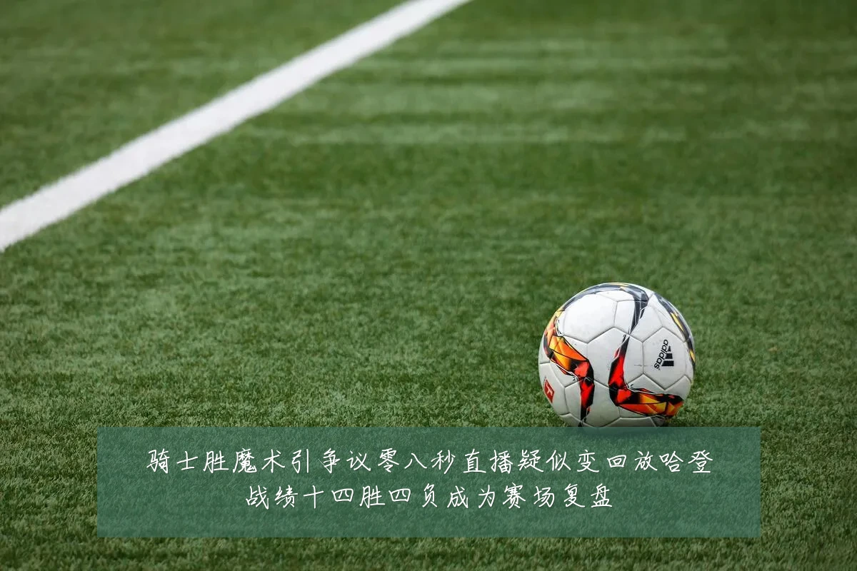 骑士胜魔术引争议零八秒直播疑似变回放哈登战绩十四胜四负成为赛场复盘
