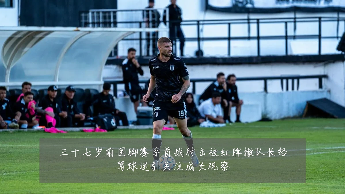 三十七岁前国脚赛季首战肘击被红牌撤队长怒骂球迷引关注成长观察