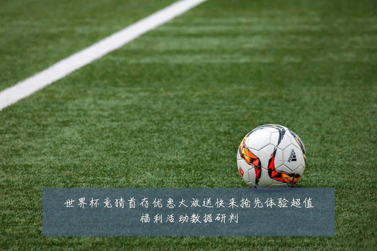 世界杯竞猜首存优惠大放送快来抢先体验超值福利活动数据研判