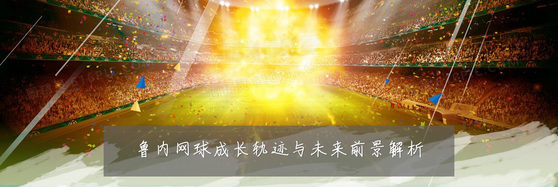 鲁内网球成长轨迹与未来前景解析