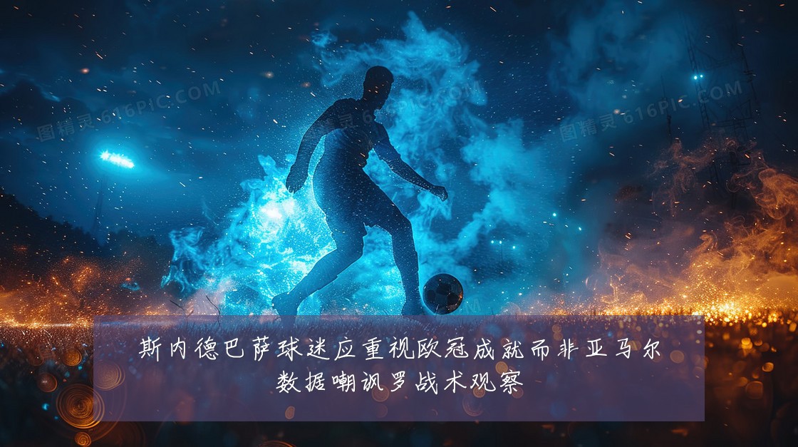 斯内德巴萨球迷应重视欧冠成就而非亚马尔数据嘲讽罗战术观察