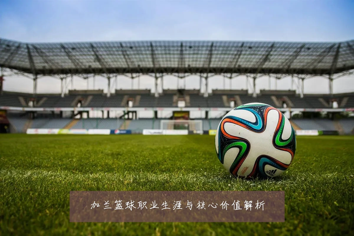 加兰篮球职业生涯与核心价值解析
